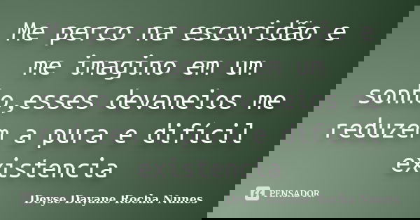 Me perco na escuridão e me imagino em um sonho,esses devaneios me reduzem a pura e difícil existencia... Frase de Deyse Dayane Rocha Nunes.