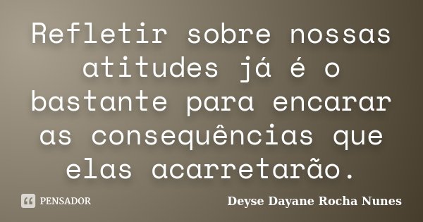 Refletir sobre nossas atitudes já é o bastante para encarar as consequências que elas acarretarão.... Frase de Deyse Dayane Rocha Nunes.