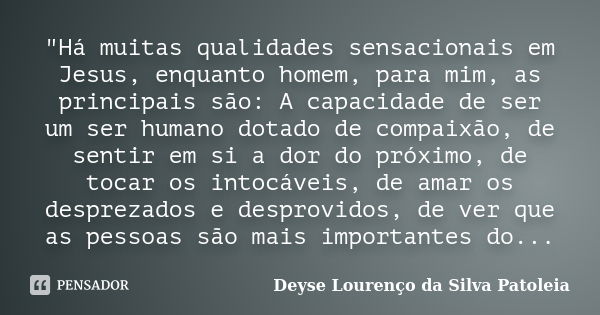 "Há muitas qualidades sensacionais em Jesus, enquanto homem, para mim, as principais são: A capacidade de ser um ser humano dotado de compaixão, de sentir ... Frase de DEYSE LOURENÇO DA SILVA PATOLEIA.