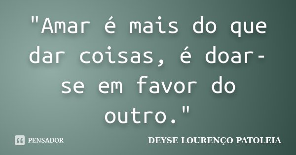 "Amar é mais do que dar coisas, é doar-se em favor do outro."... Frase de DEYSE LOURENÇO PATOLEIA.
