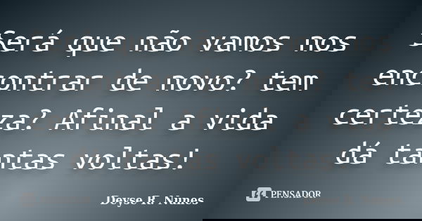 Será que não vamos nos encontrar de novo? tem certeza? Afinal a vida dá tantas voltas!... Frase de Deyse R. Nunes.
