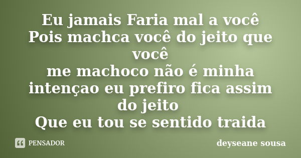 Eu jamais Faria mal a você Pois machca você do jeito que você me machoco não é minha intençao eu prefiro fica assim do jeito Que eu tou se sentido traida... Frase de deyseane sousa.