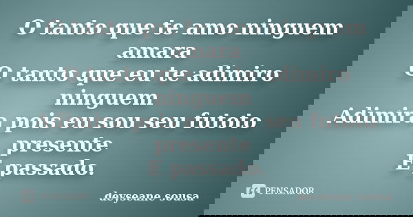 O tanto que te amo ninguem amara O tanto que eu te adimiro ninguem Adimira pois eu sou seu futoto presente E passado.... Frase de deyseane sousa.