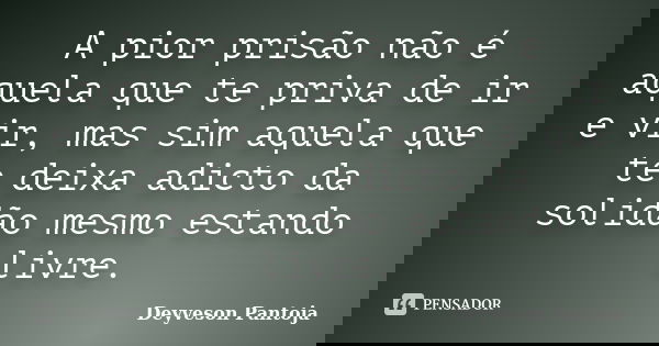 A pior prisão não é aquela que te priva de ir e vir, mas sim aquela que te deixa adicto da solidão mesmo estando livre.... Frase de Deyveson Pantoja.