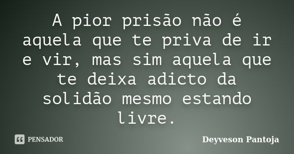 A pior prisão não é aquela que te priva de ir e vir, mas sim aquela que te deixa adicto da solidão mesmo estando livre.... Frase de Deyveson Pantoja.