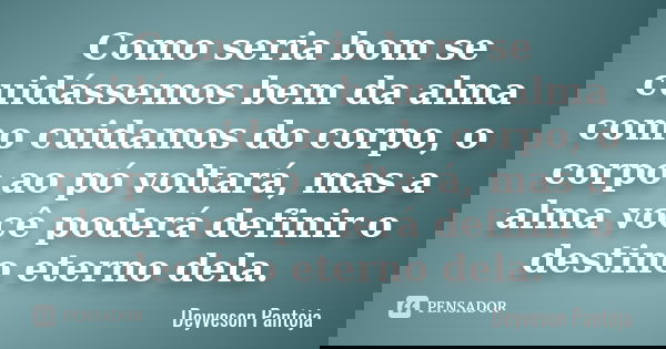 Como seria bom se cuidássemos bem da alma como cuidamos do corpo, o corpo ao pó voltará, mas a alma você poderá definir o destino eterno dela.... Frase de Deyveson Pantoja.