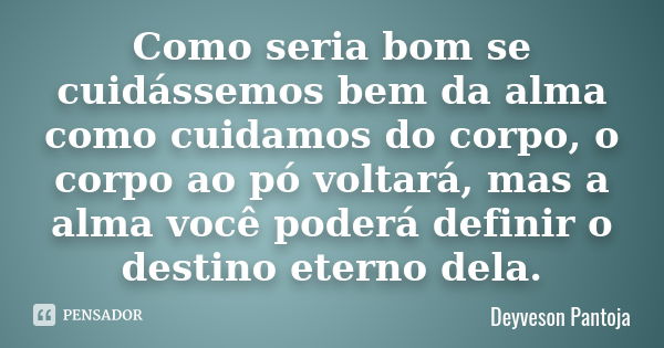 Como seria bom se cuidássemos bem da alma como cuidamos do corpo, o corpo ao pó voltará, mas a alma você poderá definir o destino eterno dela.... Frase de Deyveson Pantoja.