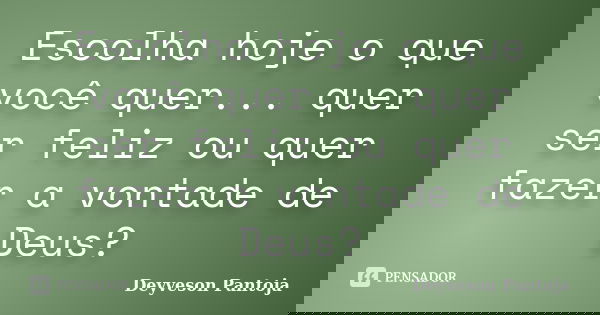 Escolha hoje o que você quer... quer ser feliz ou quer fazer a vontade de Deus?... Frase de Deyveson Pantoja.