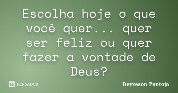 Escolha hoje o que você quer... quer ser feliz ou quer fazer a vontade de Deus?... Frase de Deyveson Pantoja.