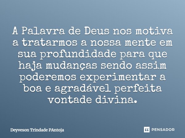 ⁠A Palavra de Deus nos motiva a tratarmos a nossa mente em sua profundidade para que haja mudanças sendo assim poderemos experimentar a boa e agradável perfeita... Frase de Deyveson Trindade Pantoja.