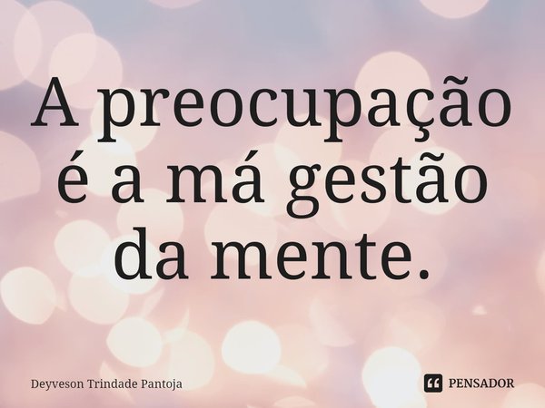 ⁠A preocupação é a má gestão da mente.... Frase de Deyveson Trindade Pantoja.