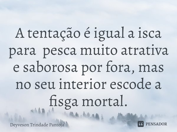 ⁠A tentação é igual a isca para pesca muito atrativa e saborosa por fora, mas no seu interior escode a fisga mortal.... Frase de Deyveson Trindade Pantoja.