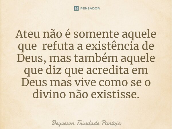 ⁠Ateu não é somente aquele que refuta a existência de Deus, mas também aquele que diz que acredita em Deus mas vive como se o divino não existisse.... Frase de Deyveson Trindade Pantoja.