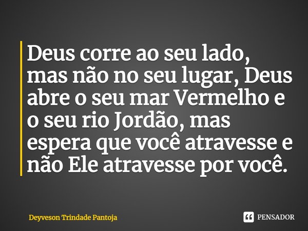 ⁠Deus corre ao seu lado, mas não no seu lugar, Deus abre o seu mar Vermelho e o seu rio Jordão, mas espera que você atravesse e não Ele atravesse por você.... Frase de Deyveson Trindade Pantoja.