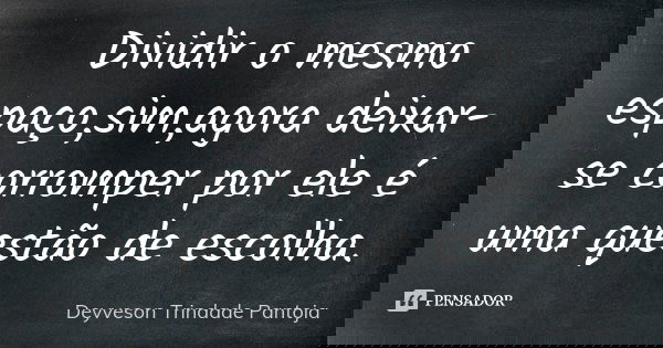 Dividir o mesmo espaço,sim,agora deixar-se corromper por ele é uma questão de escolha.... Frase de Deyveson Trindade Pantoja.