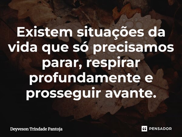 Existem situações da vida que só precisamos parar, respirar profundamente e prosseguir ⁠avante.... Frase de Deyveson Trindade Pantoja.