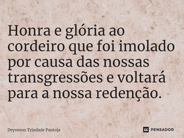 ⁠Honra e glória ao cordeiro que foi imolado por causa das nossas transgressões e voltará para a nossa redenção.... Frase de Deyveson Trindade Pantoja.