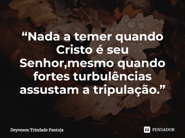 ⁠“Nada a temer quando Cristo é seu Senhor,mesmo quando fortes turbulências assustam a tripulação.”... Frase de Deyveson Trindade Pantoja.