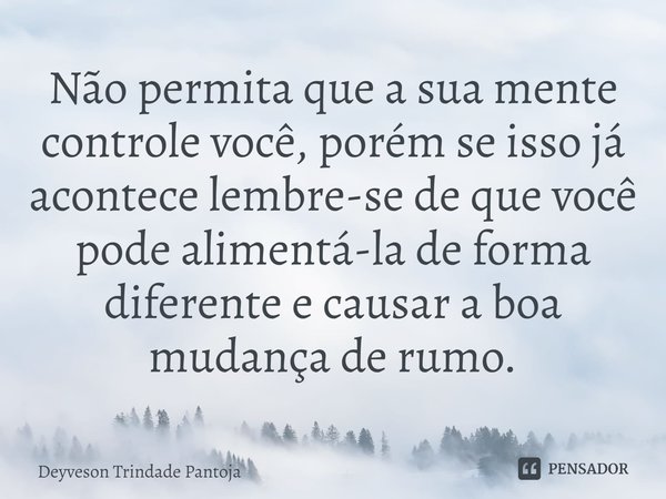 ⁠Não permita que a sua mente controle você, porém se isso já acontece lembre-se de que você pode alimentá-la de forma diferente e causar a boa mudança de rumo.... Frase de Deyveson Trindade Pantoja.
