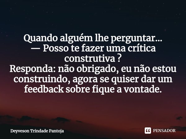 ⁠Quando alguém lhe perguntar... — Posso te fazer uma crítica construtiva ? Responda: não obrigado, eu não estou construindo, agora se quiser dar um feedback sob... Frase de Deyveson Trindade Pantoja.