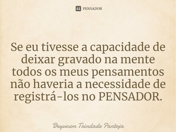 ⁠Se eu tivesse a capacidade de deixar gravado na mente todos os meus pensamentos não haveria a necessidade de registrá-los no PENSADOR.... Frase de Deyveson Trindade Pantoja.
