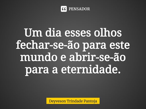 ⁠Um dia esses olhos fechar-se-ão para este mundo e abrir-se-ão para a eternidade.... Frase de Deyveson Trindade Pantoja.