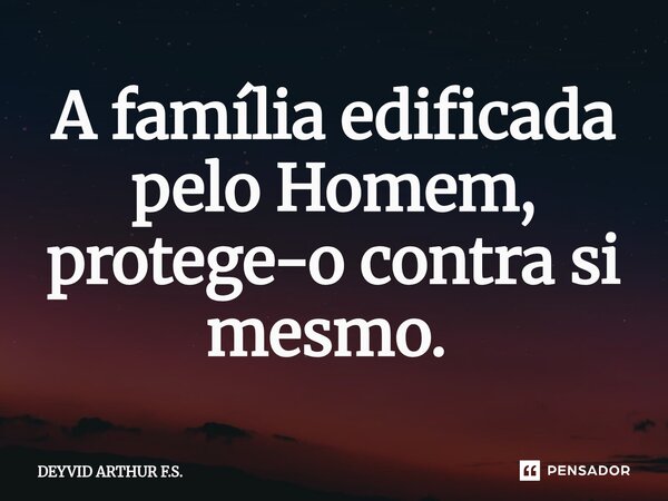 A família edificada pelo Homem, protege-o contra si mesmo. ⁠... Frase de DEYVID ARTHUR F.S..
