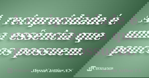 A reciprocidade é uma essência que poucos possuem.... Frase de Deyvid Arthur F.S.