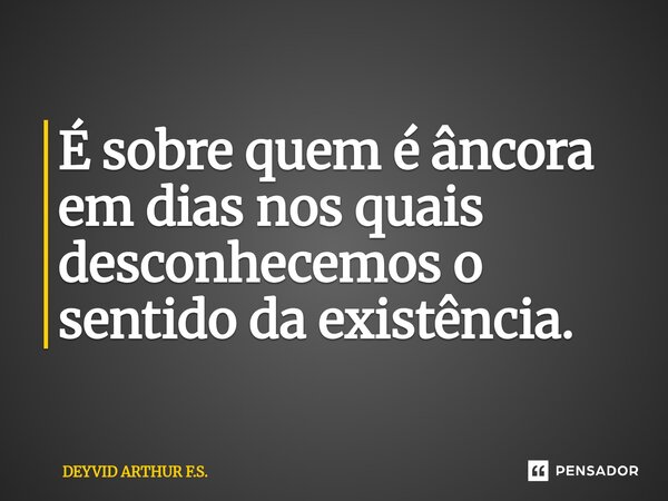 É sobre quem é âncora em dias nos quais desconhecemos o sentido da existência.⁠... Frase de DEYVID ARTHUR F.S..