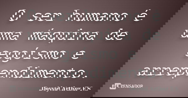 O ser humano é uma máquina de egoísmo e arrependimento.... Frase de Deyvid Arthur F.S.
