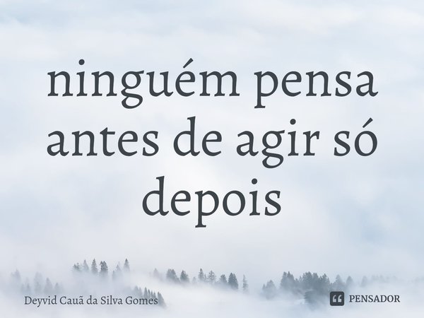 ⁠ninguém pensa antes de agir só depois... Frase de Deyvid Cauã da Silva Gomes.