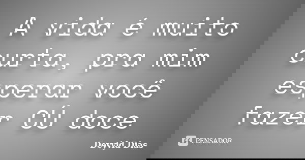A vida é muito curta, pra mim esperar você fazer CÚ doce... Frase de Deyvid Dias.