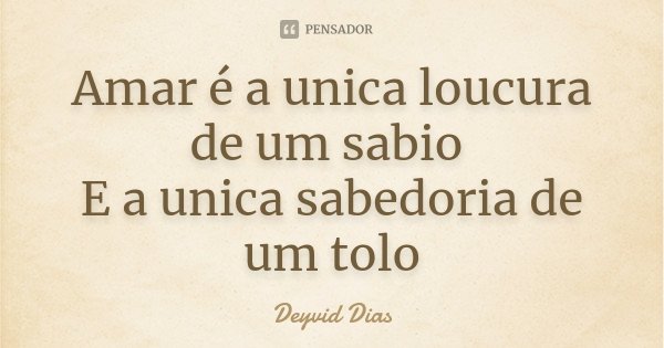 Amar é a unica loucura de um sabio E a unica sabedoria de um tolo... Frase de Deyvid Dias.