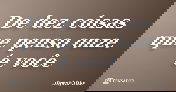 De dez coisas que penso onze é você... Frase de Deyvid Dias.