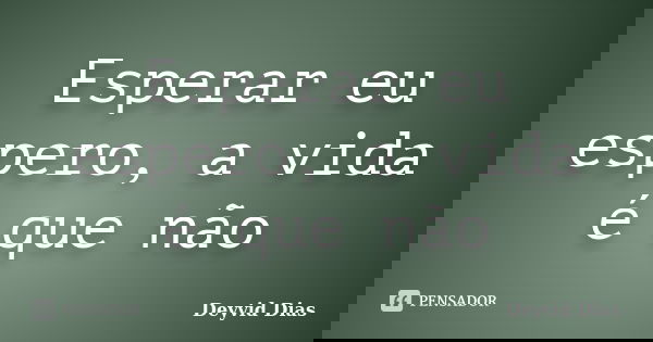 Esperar eu espero, a vida é que não... Frase de Deyvid Dias.
