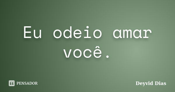 Eu odeio amar você.... Frase de Deyvid Dias.