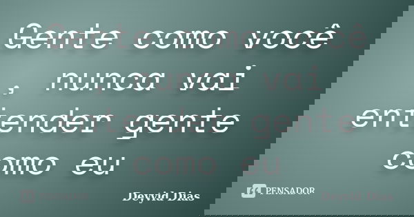 Gente como você , nunca vai entender gente como eu... Frase de Deyvid Dias.