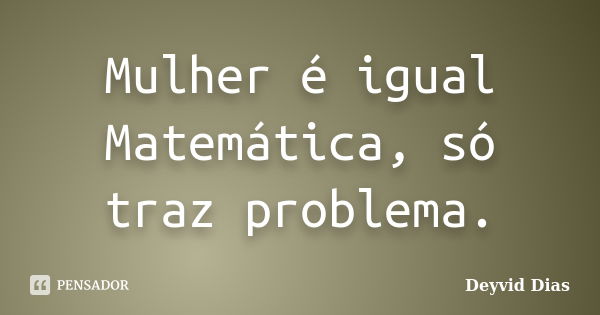 Mulher é igual Matemática, só traz problema.... Frase de Deyvid Dias.