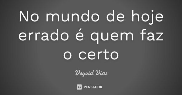 No mundo de hoje errado é quem faz o certo... Frase de Deyvid Dias.