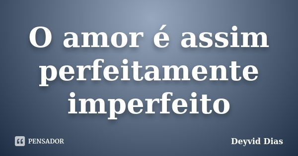 O amor é assim perfeitamente imperfeito... Frase de Deyvid Dias.