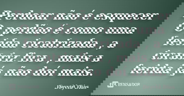 Perdoar não é esquecer O perdão é como uma ferida cicatrizada , a cicatriz fica , mais a ferida já não doí mais.... Frase de Deyvid Dias.