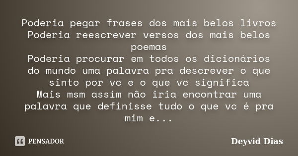 Poderia pegar frases dos mais belos livros Poderia reescrever versos dos mais belos poemas Poderia procurar em todos os dicionários do mundo uma palavra pra des... Frase de Deyvid Dias.