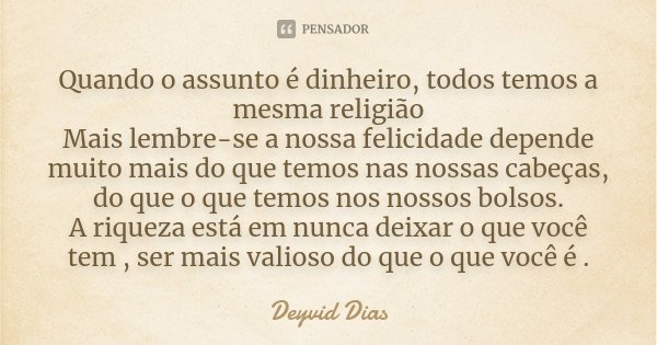 Quando o assunto é dinheiro, todos temos a mesma religião Mais lembre-se a nossa felicidade depende muito mais do que temos nas nossas cabeças, do que o que tem... Frase de Deyvid Dias.