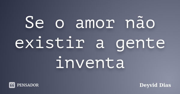 Se o amor não existir a gente inventa... Frase de Deyvid Dias.