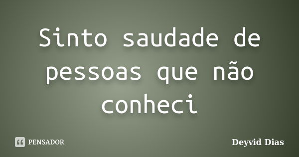 Sinto saudade de pessoas que não conheci... Frase de Deyvid Dias.