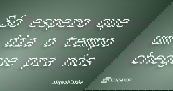 Só espero que um dia o tempo chegue pra nós... Frase de Deyvid Dias.