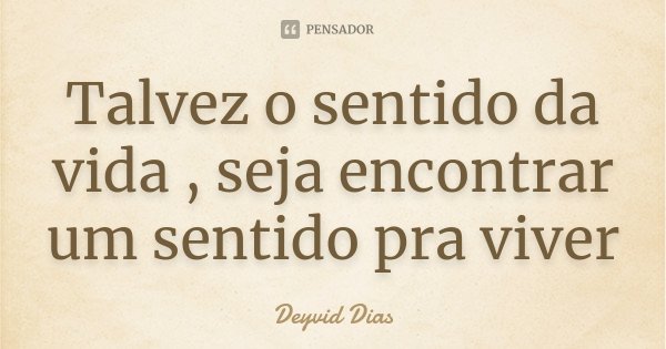 Talvez o sentido da vida , seja encontrar um sentido pra viver... Frase de Deyvid Dias.