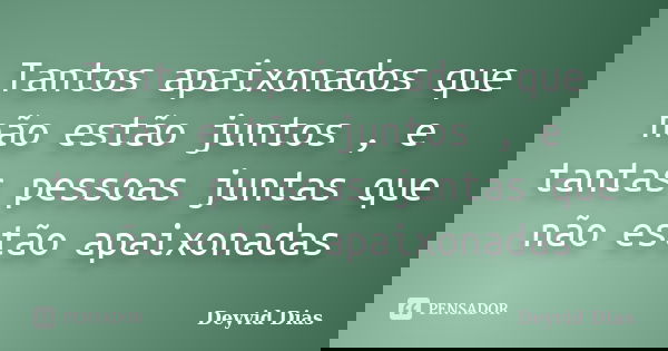Tantos apaixonados que não estão juntos , e tantas pessoas juntas que não estão apaixonadas... Frase de Deyvid Dias.