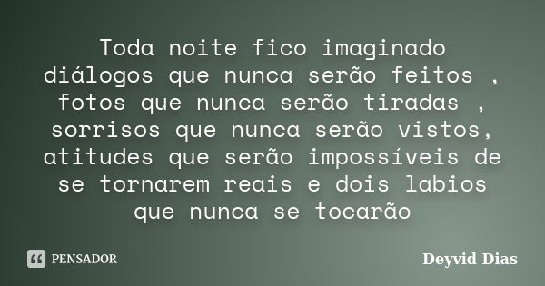 Toda noite fico imaginado diálogos que nunca serão feitos , fotos que nunca serão tiradas , sorrisos que nunca serão vistos, atitudes que serão impossíveis de s... Frase de Deyvid Dias.