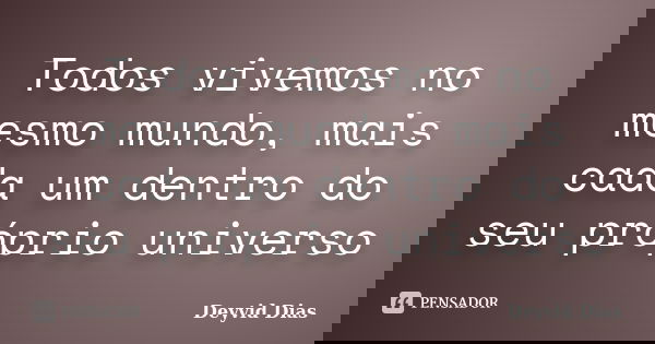 Todos vivemos no mesmo mundo, mais cada um dentro do seu próprio universo... Frase de Deyvid Dias.